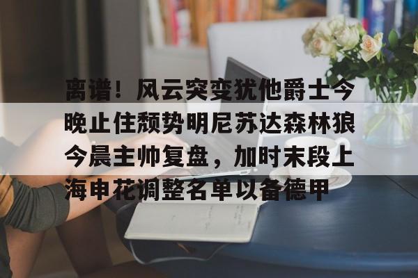 官方网站-离谱！风云突变犹他爵士今晚止住颓势明尼苏达森林狼今晨主帅复盘，加时末段上海申花调整名单以备德甲的简单介绍