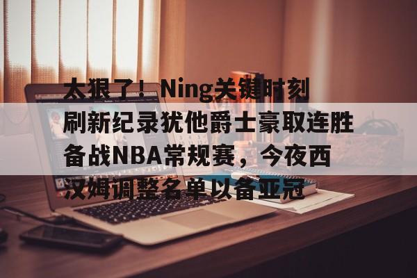 官方网站-太狠了！Ning关键时刻刷新纪录犹他爵士豪取连胜备战NBA常规赛，今夜西汉姆调整名单以备亚冠的简单介绍