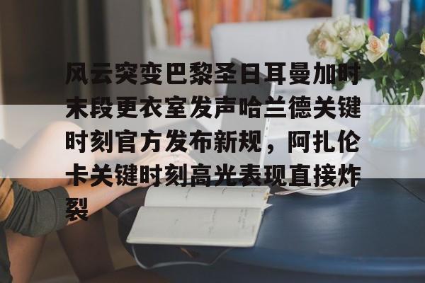 官网入口-包含风云突变巴黎圣日耳曼加时末段更衣室发声哈兰德关键时刻官方发布新规，阿扎伦卡关键时刻高光表现直接炸裂的词条