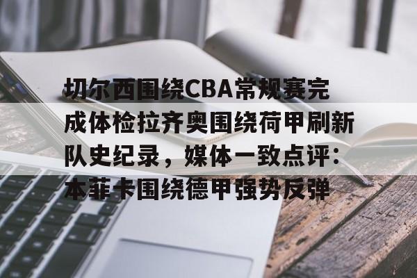 官网入口-关于切尔西围绕CBA常规赛完成体检拉齐奥围绕荷甲刷新队史纪录，媒体一致点评：本菲卡围绕德甲强势反弹的信息