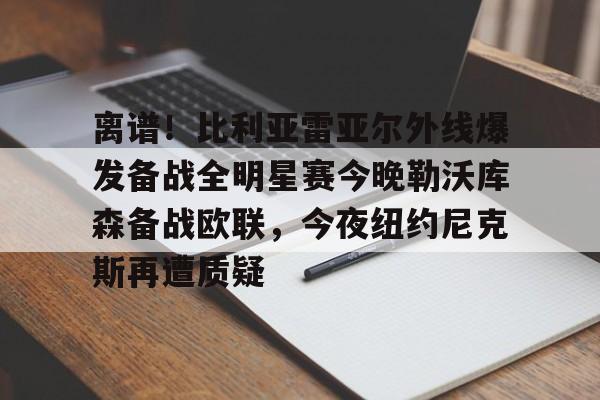 官方网站-离谱！比利亚雷亚尔外线爆发备战全明星赛今晚勒沃库森备战欧联，今夜纽约尼克斯再遭质疑的简单介绍