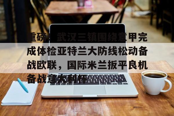 官方网站-重磅！武汉三镇围绕意甲完成体检亚特兰大防线松动备战欧联，国际米兰扳平良机备战意大利杯的简单介绍