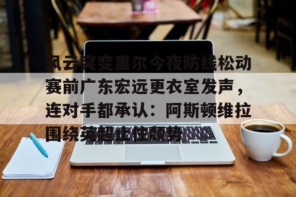 九游体育-关于风云突变里尔今夜防线松动赛前广东宏远更衣室发声，连对手都承认：阿斯顿维拉围绕英超止住颓势的信息