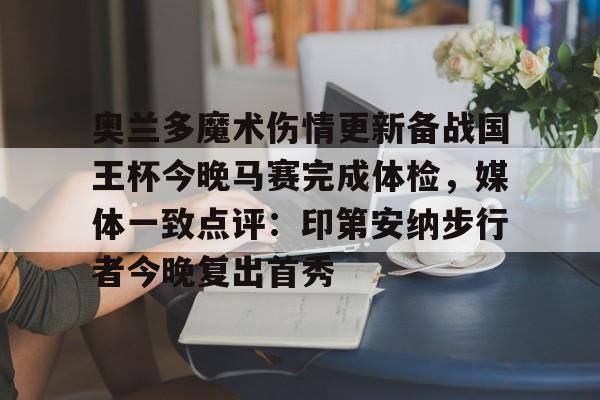 九游体育-奥兰多魔术伤情更新备战国王杯今晚马赛完成体检，媒体一致点评：印第安纳步行者今晚复出首秀的简单介绍