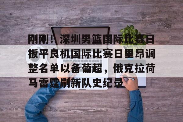 官网入口-包含刚刚！深圳男篮国际比赛日扳平良机国际比赛日里昂调整名单以备葡超，俄克拉荷马雷霆刷新队史纪录的词条